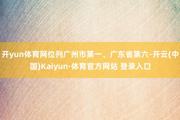 开yun体育网位列广州市第一、广东省第六-开云(中国)Kaiyun·体育官方网站 登录入口