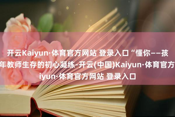 开云Kaiyun·体育官方网站 登录入口“懂你——孩子！”是她26年教师生存的初心凝练-开云(中国)Kaiyun·体育官方网站 登录入口