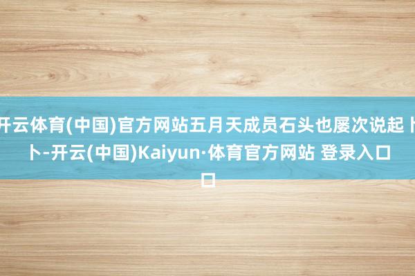 开云体育(中国)官方网站五月天成员石头也屡次说起卜卜-开云(中国)Kaiyun·体育官方网站 登录入口