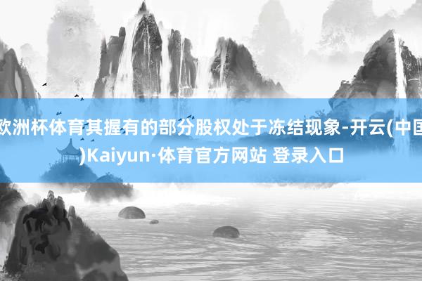 欧洲杯体育其握有的部分股权处于冻结现象-开云(中国)Kaiyun·体育官方网站 登录入口