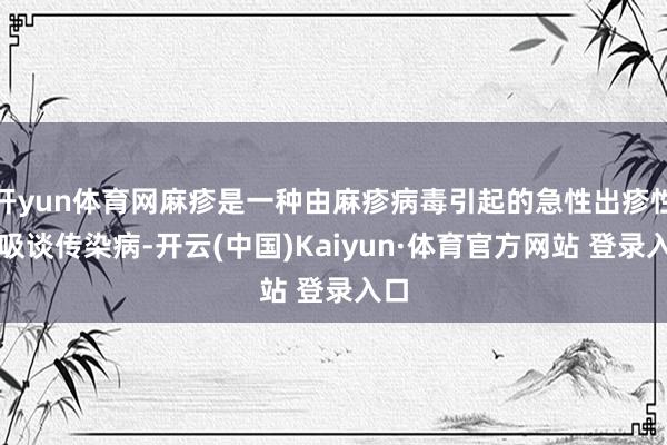 开yun体育网麻疹是一种由麻疹病毒引起的急性出疹性呼吸谈传染病-开云(中国)Kaiyun·体育官方网站 登录入口
