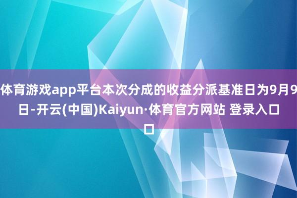 体育游戏app平台本次分成的收益分派基准日为9月9日-开云(中国)Kaiyun·体育官方网站 登录入口