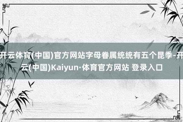 开云体育(中国)官方网站字母眷属统统有五个昆季-开云(中国)Kaiyun·体育官方网站 登录入口