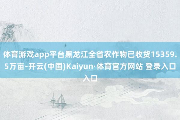 体育游戏app平台黑龙江全省农作物已收货15359.5万亩-开云(中国)Kaiyun·体育官方网站 登录入口