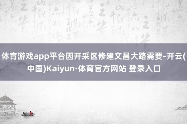 体育游戏app平台因开采区修建文昌大路需要-开云(中国)Kaiyun·体育官方网站 登录入口