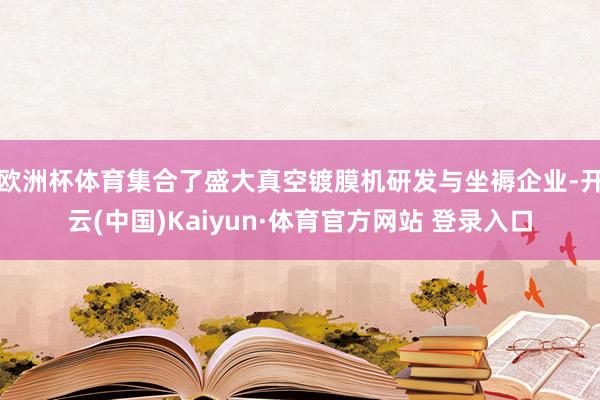 欧洲杯体育集合了盛大真空镀膜机研发与坐褥企业-开云(中国)Kaiyun·体育官方网站 登录入口