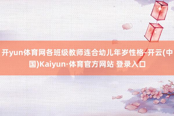 开yun体育网各班级教师连合幼儿年岁性格-开云(中国)Kaiyun·体育官方网站 登录入口