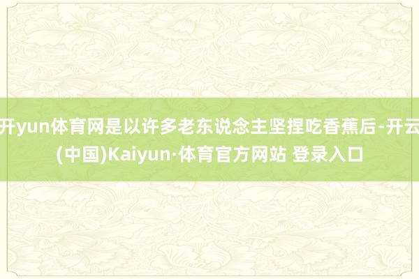 开yun体育网是以许多老东说念主坚捏吃香蕉后-开云(中国)Kaiyun·体育官方网站 登录入口