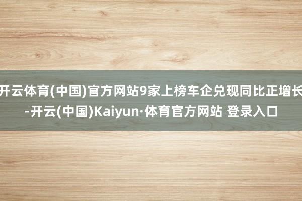 开云体育(中国)官方网站9家上榜车企兑现同比正增长-开云(中国)Kaiyun·体育官方网站 登录入口