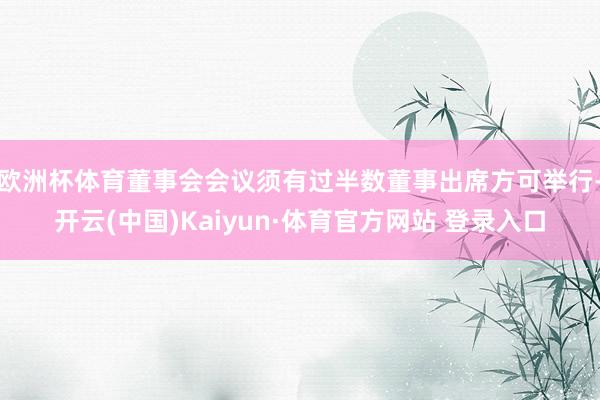 欧洲杯体育董事会会议须有过半数董事出席方可举行-开云(中国)Kaiyun·体育官方网站 登录入口