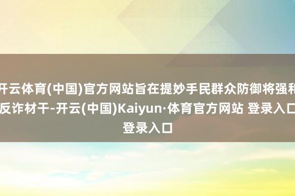 开云体育(中国)官方网站旨在提妙手民群众防御将强和反诈材干-开云(中国)Kaiyun·体育官方网站 登录入口