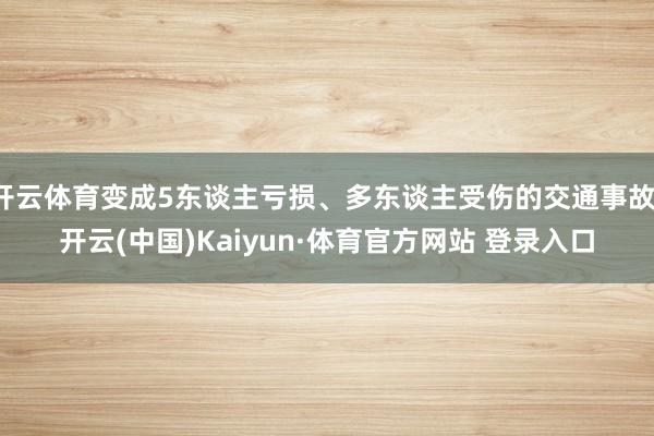 开云体育变成5东谈主亏损、多东谈主受伤的交通事故-开云(中国)Kaiyun·体育官方网站 登录入口