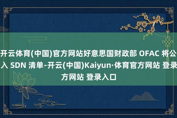 开云体育(中国)官方网站好意思国财政部 OFAC 将公司列入 SDN 清单-开云(中国)Kaiyun·体育官方网站 登录入口