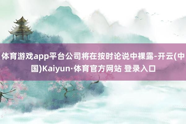 体育游戏app平台公司将在按时论说中裸露-开云(中国)Kaiyun·体育官方网站 登录入口