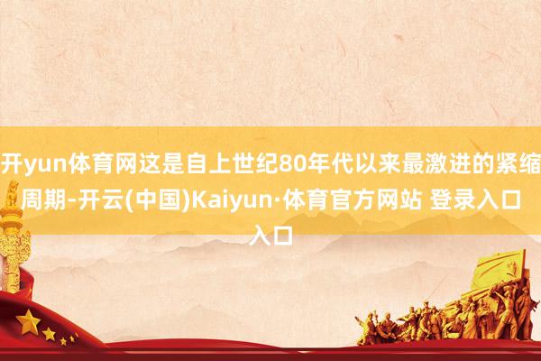 开yun体育网这是自上世纪80年代以来最激进的紧缩周期-开云(中国)Kaiyun·体育官方网站 登录入口