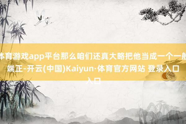体育游戏app平台那么咱们还真大略把他当成一个一般端正-开云(中国)Kaiyun·体育官方网站 登录入口