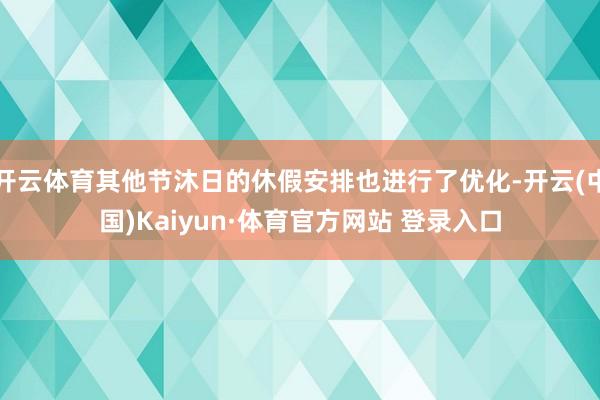 开云体育其他节沐日的休假安排也进行了优化-开云(中国)Kaiyun·体育官方网站 登录入口