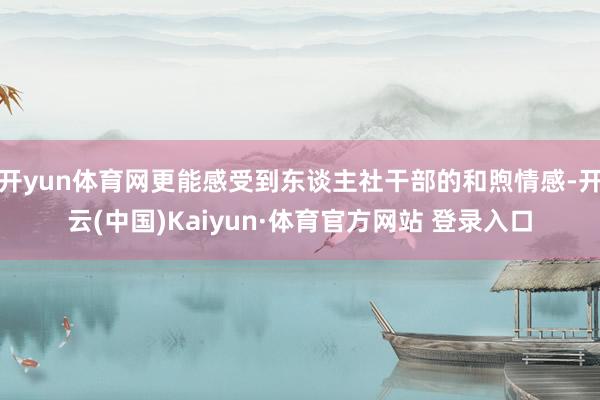 开yun体育网更能感受到东谈主社干部的和煦情感-开云(中国)Kaiyun·体育官方网站 登录入口