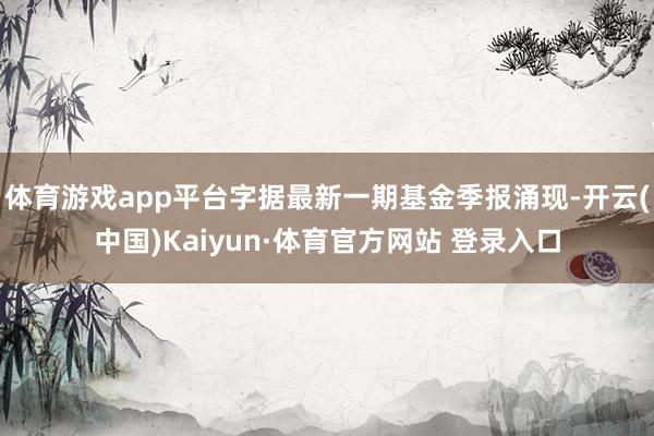 体育游戏app平台字据最新一期基金季报涌现-开云(中国)Kaiyun·体育官方网站 登录入口