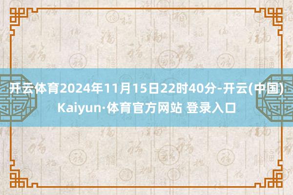 开云体育2024年11月15日22时40分-开云(中国)Kaiyun·体育官方网站 登录入口