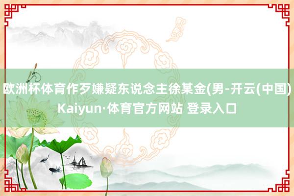 欧洲杯体育作歹嫌疑东说念主徐某金(男-开云(中国)Kaiyun·体育官方网站 登录入口