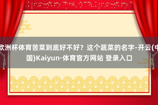 欧洲杯体育苦菜到底好不好？这个蔬菜的名字-开云(中国)Kaiyun·体育官方网站 登录入口