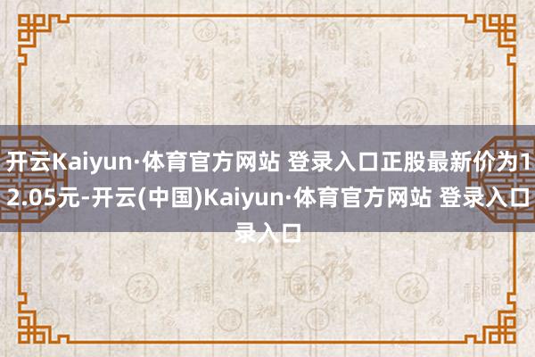 开云Kaiyun·体育官方网站 登录入口正股最新价为12.05元-开云(中国)Kaiyun·体育官方网站 登录入口