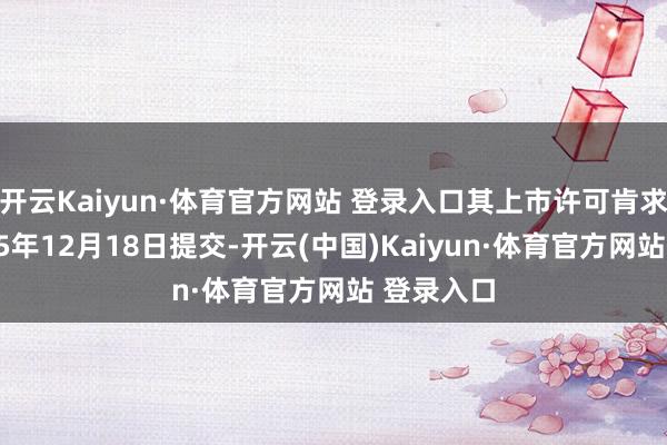 开云Kaiyun·体育官方网站 登录入口其上市许可肯求已于2025年12月18日提交-开云(中国)Kaiyun·体育官方网站 登录入口