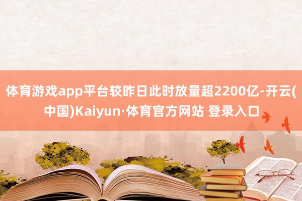 体育游戏app平台较昨日此时放量超2200亿-开云(中国)Kaiyun·体育官方网站 登录入口