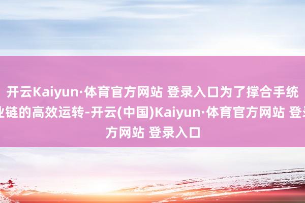 开云Kaiyun·体育官方网站 登录入口为了撑合手统共产业链的高效运转-开云(中国)Kaiyun·体育官方网站 登录入口