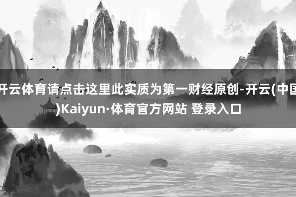 开云体育请点击这里此实质为第一财经原创-开云(中国)Kaiyun·体育官方网站 登录入口