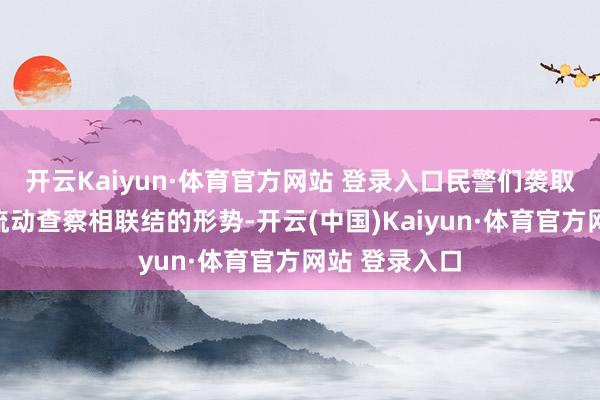 开云Kaiyun·体育官方网站 登录入口民警们袭取定点查验与流动查察相联结的形势-开云(中国)Kaiyun·体育官方网站 登录入口