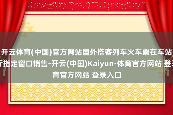 开云体育(中国)官方网站国外搭客列车火车票在车站售票厅指定窗口销售-开云(中国)Kaiyun·体育官方网站 登录入口