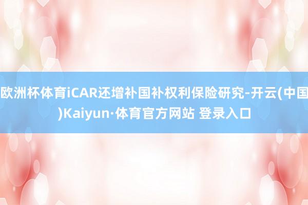 欧洲杯体育iCAR还增补国补权利保险研究-开云(中国)Kaiyun·体育官方网站 登录入口