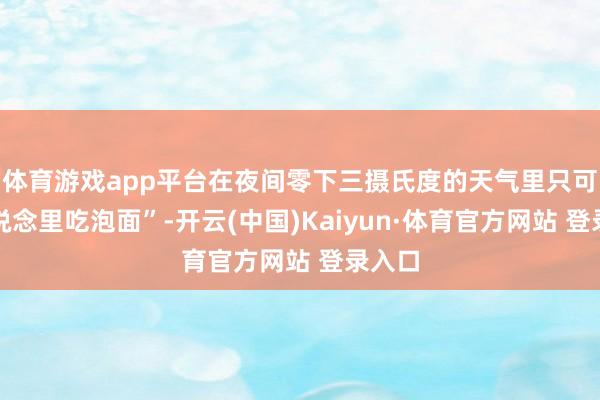 体育游戏app平台在夜间零下三摄氏度的天气里只可在过说念里吃泡面”-开云(中国)Kaiyun·体育官方网站 登录入口