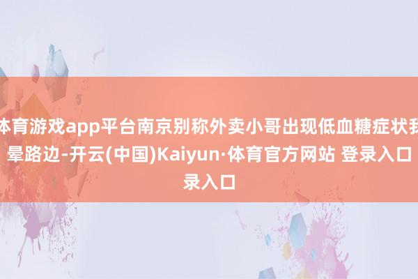 体育游戏app平台南京别称外卖小哥出现低血糖症状我晕路边-开云(中国)Kaiyun·体育官方网站 登录入口