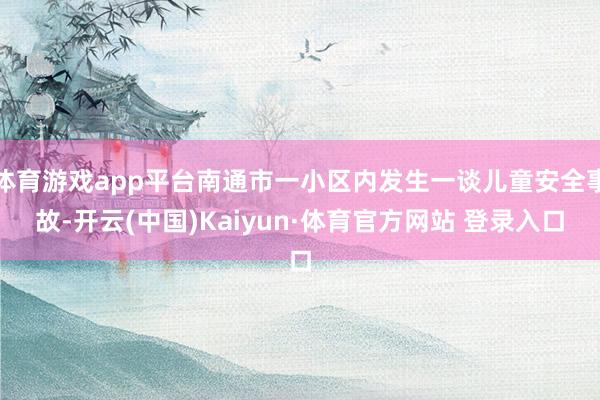 体育游戏app平台南通市一小区内发生一谈儿童安全事故-开云(中国)Kaiyun·体育官方网站 登录入口
