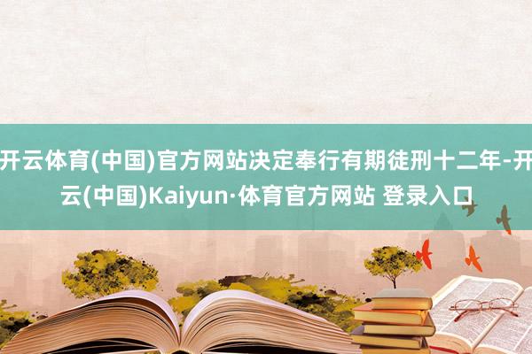 开云体育(中国)官方网站决定奉行有期徒刑十二年-开云(中国)Kaiyun·体育官方网站 登录入口