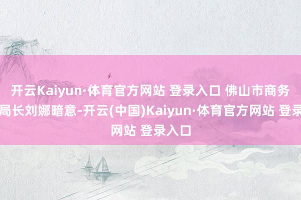 开云Kaiyun·体育官方网站 登录入口 佛山市商务局副局长刘娜暗意-开云(中国)Kaiyun·体育官方网站 登录入口