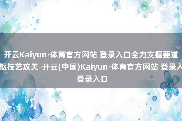 开云Kaiyun·体育官方网站 登录入口全力支握要道中枢技艺攻关-开云(中国)Kaiyun·体育官方网站 登录入口