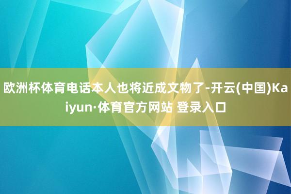 欧洲杯体育电话本人也将近成文物了-开云(中国)Kaiyun·体育官方网站 登录入口
