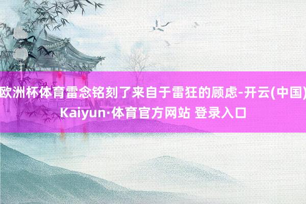 欧洲杯体育雷念铭刻了来自于雷狂的顾虑-开云(中国)Kaiyun·体育官方网站 登录入口