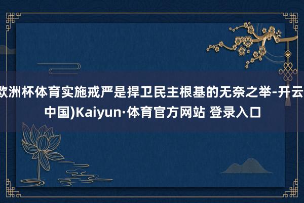 欧洲杯体育实施戒严是捍卫民主根基的无奈之举-开云(中国)Kaiyun·体育官方网站 登录入口
