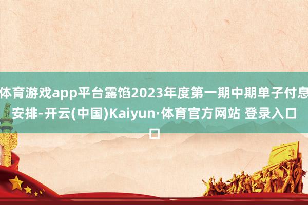 体育游戏app平台露馅2023年度第一期中期单子付息安排-开云(中国)Kaiyun·体育官方网站 登录入口